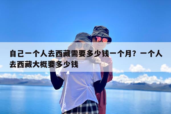 自己一个人去西藏需要多少钱一个月?一个人去西藏大概要多少钱