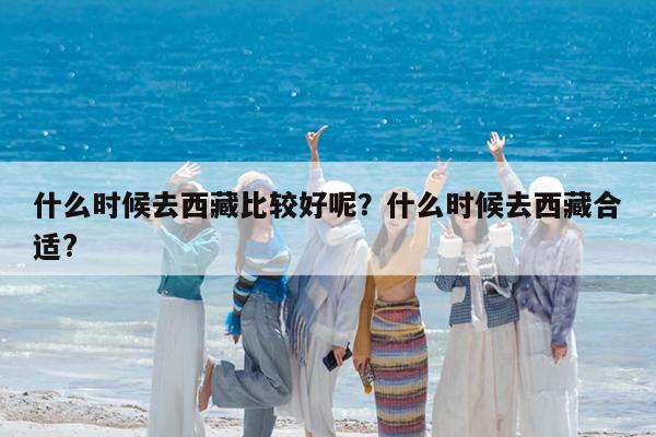 什么时候去西藏比较好呢?什么时候去西藏合适?