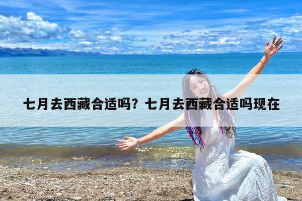 七月去西藏合适吗?七月去西藏合适吗现在