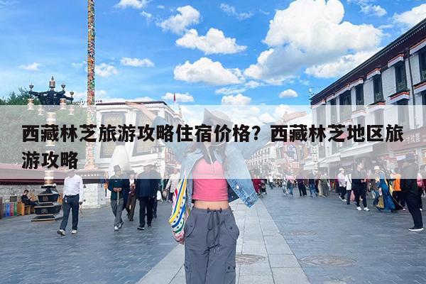 西藏林芝旅游攻略住宿价格?西藏林芝地区旅游攻略