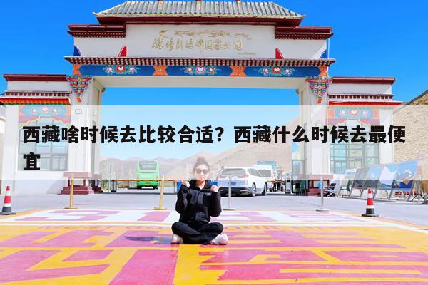 西藏啥时候去比较合适?西藏什么时候去最便宜