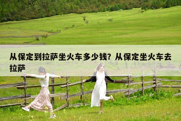 从保定到拉萨坐火车多少钱?从保定坐火车去拉萨