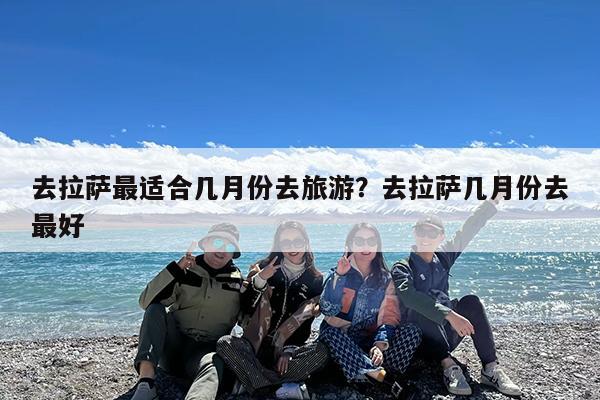 去拉萨最适合几月份去旅游?去拉萨几月份去最好