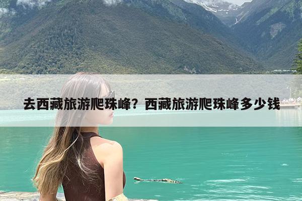 去西藏旅游爬珠峰?西藏旅游爬珠峰多少钱