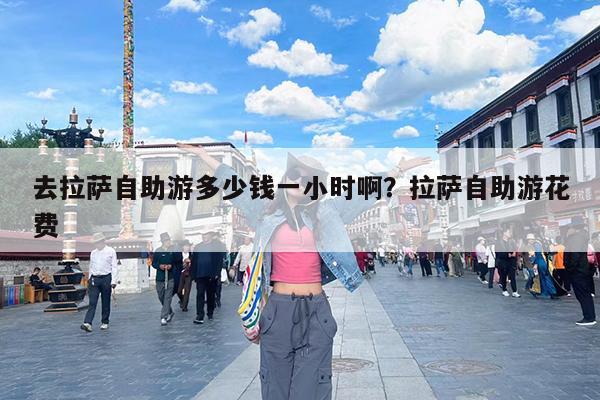 去拉萨自助游多少钱一小时啊?拉萨自助游花费