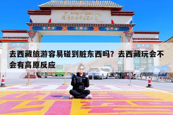 去西藏旅游容易碰到脏东西吗?去西藏玩会不会有高原反应