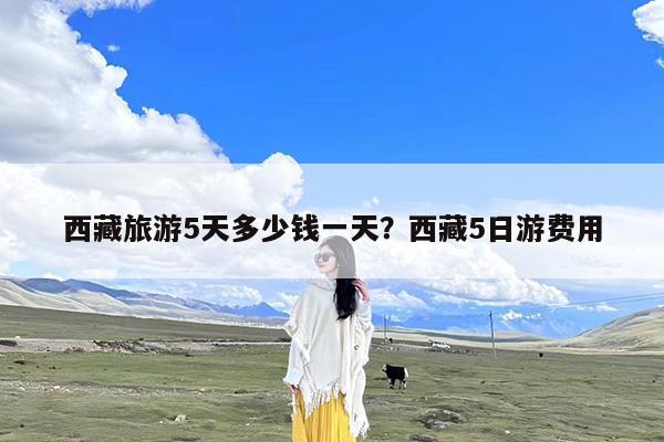 西藏旅游5天多少钱一天?西藏5日游费用