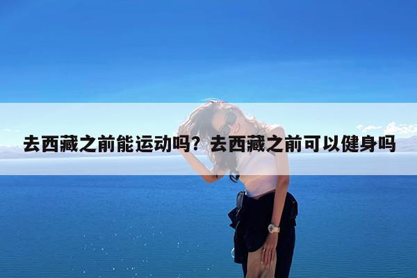去西藏之前能运动吗?去西藏之前可以健身吗