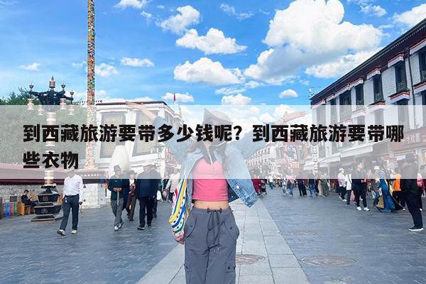 到西藏旅游要带多少钱呢?到西藏旅游要带哪些衣物