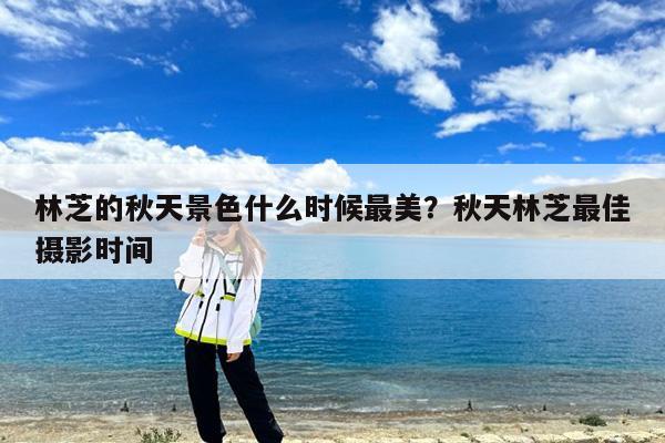 林芝的秋天景色什么时候最美?秋天林芝最佳摄影时间