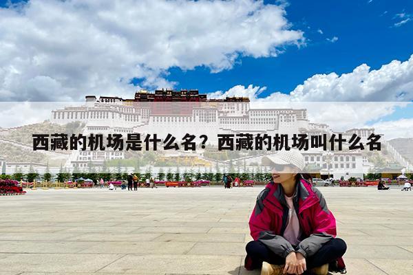 西藏的机场是什么名?西藏的机场叫什么名