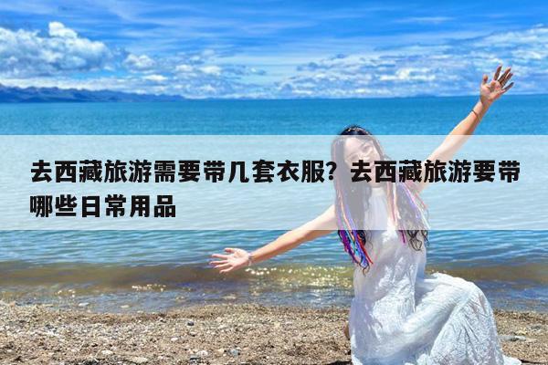 去西藏旅游需要带几套衣服?去西藏旅游要带哪些日常用品