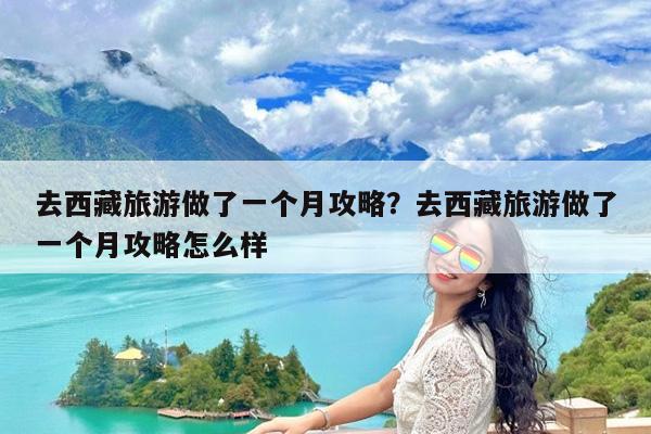 去西藏旅游做了一个月攻略?去西藏旅游做了一个月攻略怎么样