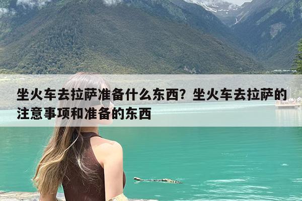 坐火车去拉萨准备什么东西?坐火车去拉萨的注意事项和准备的东西