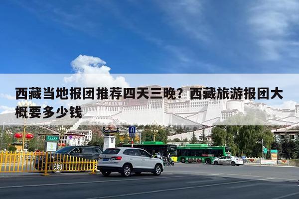 西藏当地报团推荐四天三晚?西藏旅游报团大概要多少钱