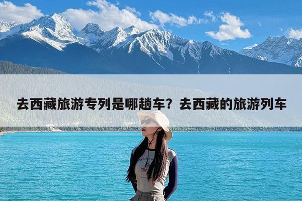 去西藏旅游专列是哪趟车?去西藏的旅游列车