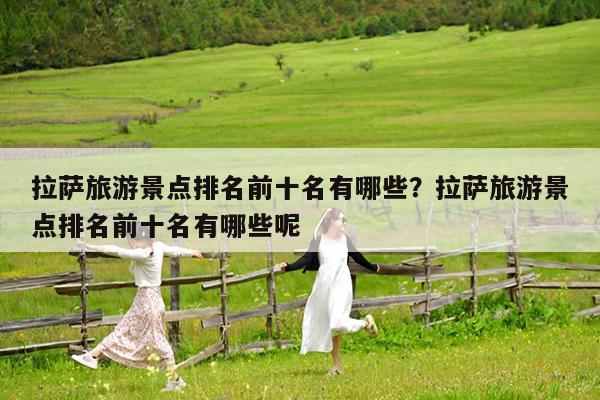 拉萨旅游景点排名前十名有哪些?拉萨旅游景点排名前十名有哪些呢