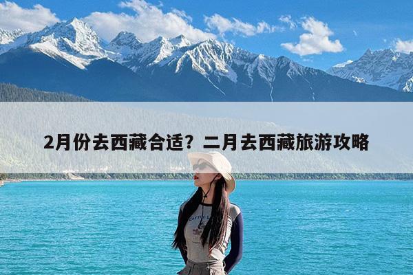 2月份去西藏合适?二月去西藏旅游攻略