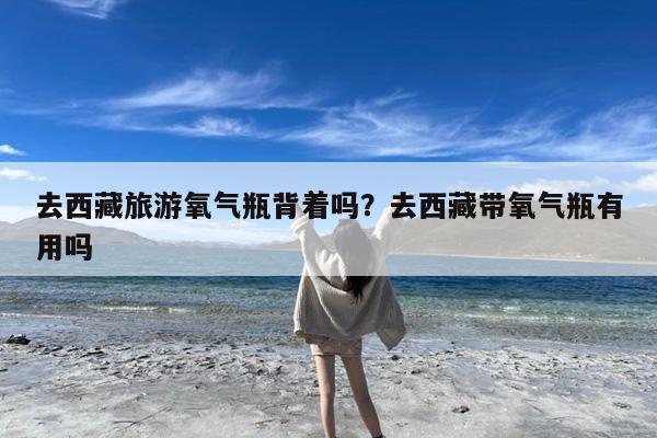 去西藏旅游氧气瓶背着吗?去西藏带氧气瓶有用吗