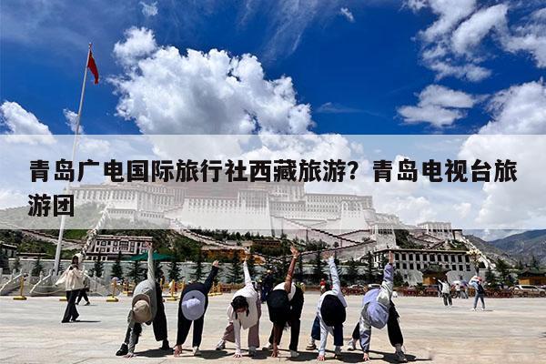青岛广电国际旅行社西藏旅游?青岛电视台旅游团