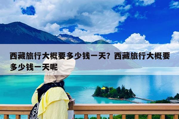 西藏旅行大概要多少钱一天?西藏旅行大概要多少钱一天呢