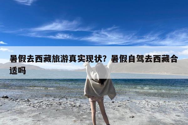 暑假去西藏旅游真实现状?暑假自驾去西藏合适吗