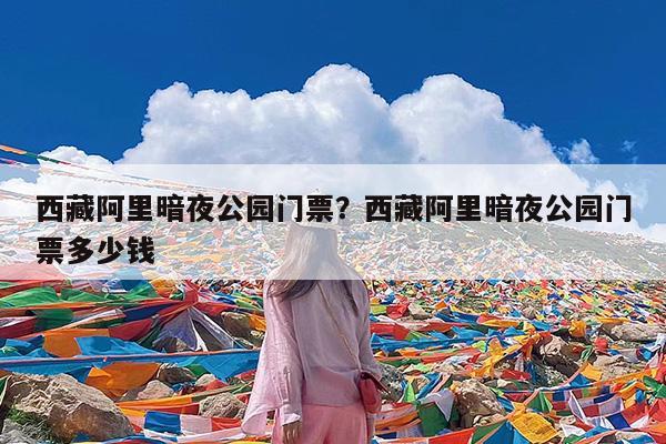 西藏阿里暗夜公园门票?西藏阿里暗夜公园门票多少钱