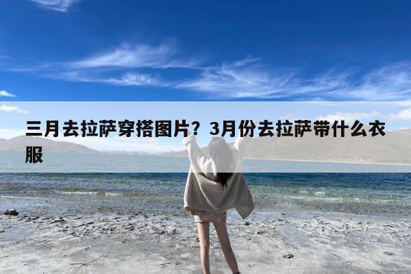 三月去拉萨穿搭图片?3月份去拉萨带什么衣服