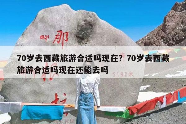 70岁去西藏旅游合适吗现在?70岁去西藏旅游合适吗现在还能去吗