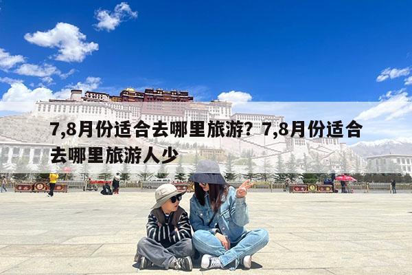 7,8月份适合去哪里旅游?7,8月份适合去哪里旅游人少