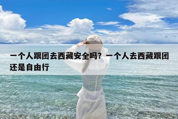 一个人跟团去西藏安全吗?一个人去西藏跟团还是自由行