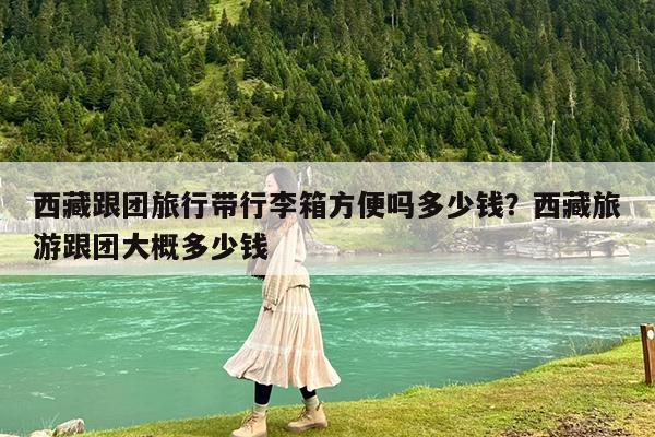 西藏跟团旅行带行李箱方便吗多少钱?西藏旅游跟团大概多少钱