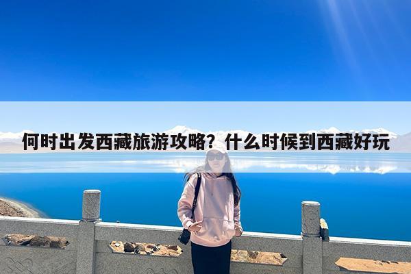 何时出发西藏旅游攻略?什么时候到西藏好玩