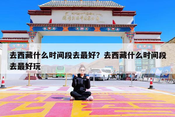 去西藏什么时间段去最好?去西藏什么时间段去最好玩