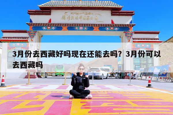 3月份去西藏好吗现在还能去吗?3月份可以去西藏吗