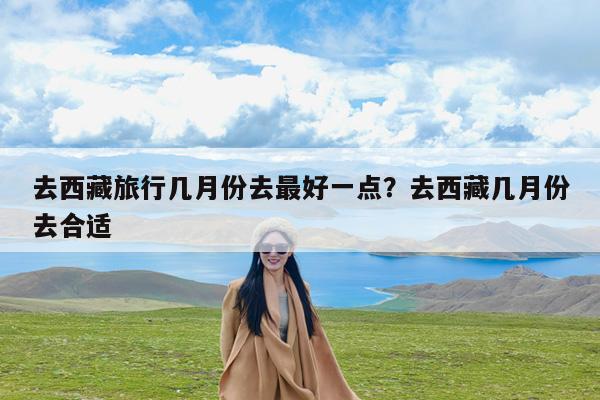 去西藏旅行几月份去最好一点?去西藏几月份去合适