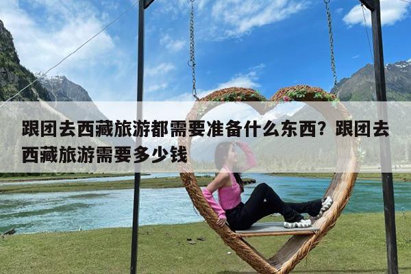 跟团去西藏旅游都需要准备什么东西?跟团去西藏旅游需要多少钱