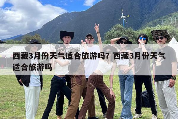 西藏3月份天气适合旅游吗?西藏3月份天气适合旅游吗