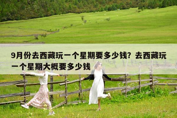 9月份去西藏玩一个星期要多少钱?去西藏玩一个星期大概要多少钱