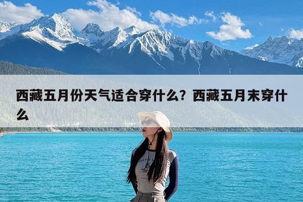 西藏五月份天气适合穿什么?西藏五月末穿什么