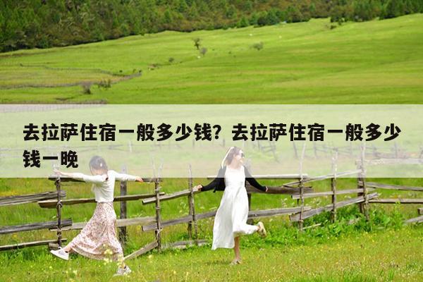 去拉萨住宿一般多少钱?去拉萨住宿一般多少钱一晚