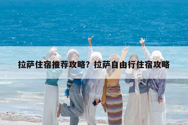 拉萨住宿推荐攻略?拉萨自由行住宿攻略