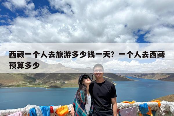 西藏一个人去旅游多少钱一天?一个人去西藏预算多少