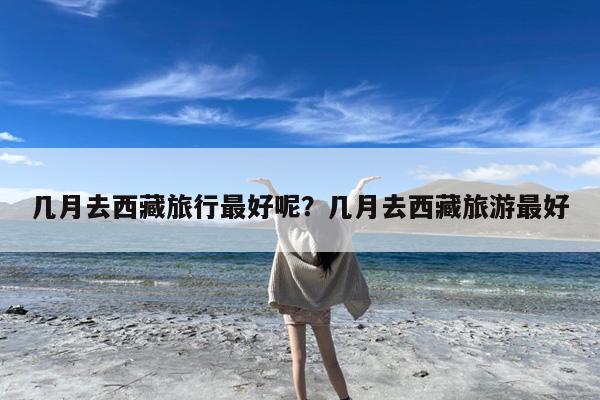 几月去西藏旅行最好呢?几月去西藏旅游最好