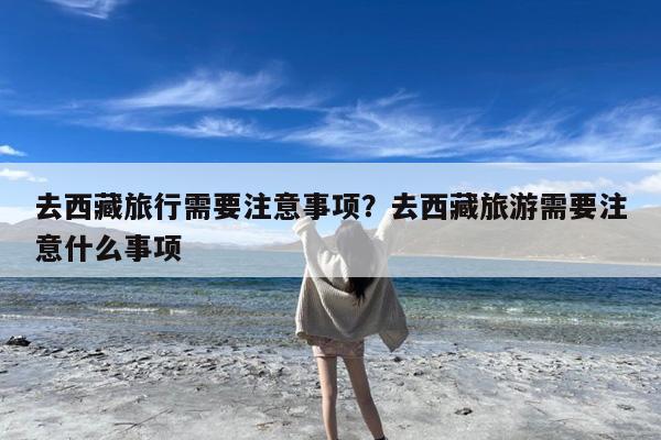 去西藏旅行需要注意事项?去西藏旅游需要注意什么事项