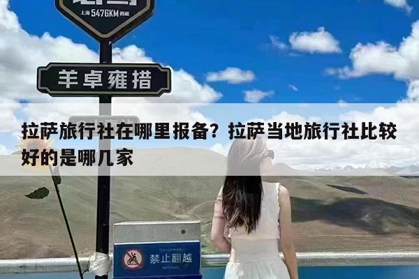 拉萨旅行社在哪里报备?拉萨当地旅行社比较好的是哪几家