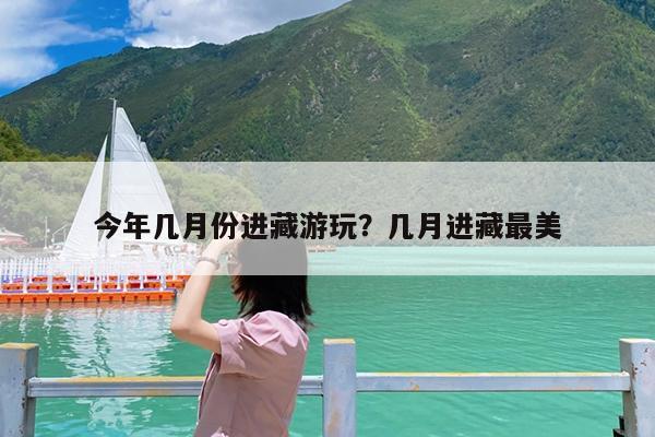 今年几月份进藏游玩?几月进藏最美