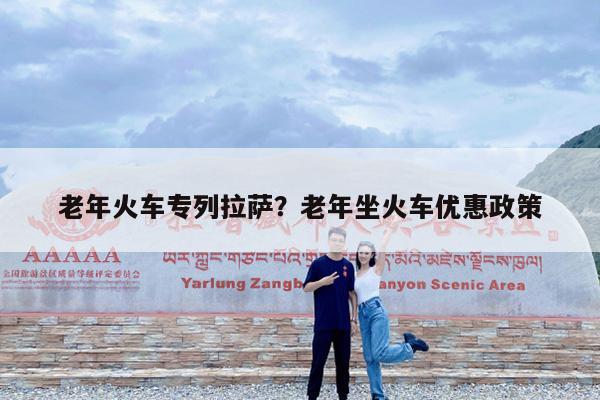 老年火车专列拉萨?老年坐火车优惠政策