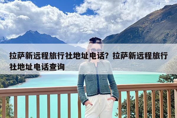 拉萨新远程旅行社地址电话?拉萨新远程旅行社地址电话查询