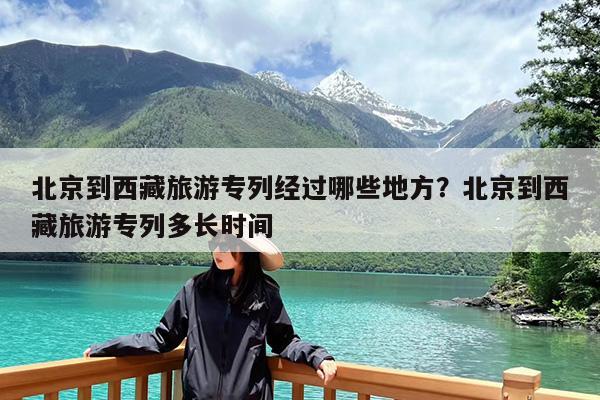 北京到西藏旅游专列经过哪些地方?北京到西藏旅游专列多长时间